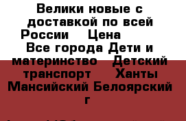 Велики новые с доставкой по всей России  › Цена ­ 700 - Все города Дети и материнство » Детский транспорт   . Ханты-Мансийский,Белоярский г.